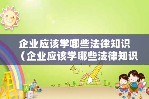 企業(yè)應(yīng)該學(xué)哪些法律知識（企業(yè)應(yīng)該學(xué)哪些法律知識和技能）