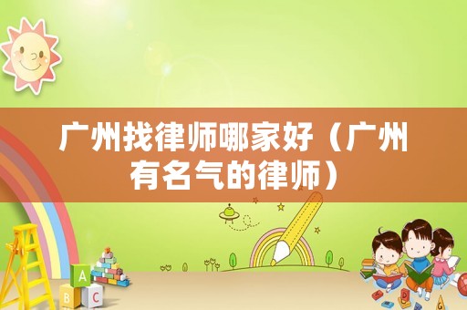 廣州找律師哪家好（廣州有名氣的律師）