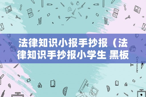法律知識(shí)小報(bào)手抄報(bào)（法律知識(shí)手抄報(bào)小學(xué)生 黑板報(bào)）