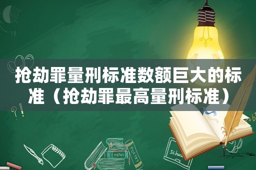 搶劫罪量刑標(biāo)準(zhǔn)數(shù)額巨大的標(biāo)準(zhǔn)（搶劫罪最高量刑標(biāo)準(zhǔn)）