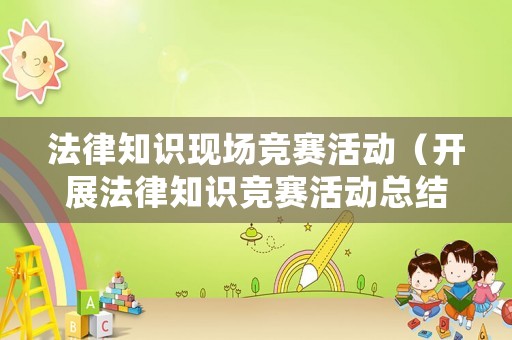 法律知識現(xiàn)場競賽活動（開展法律知識競賽活動總結）