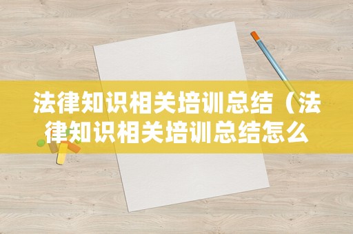 法律知識(shí)相關(guān)培訓(xùn)總結(jié)（法律知識(shí)相關(guān)培訓(xùn)總結(jié)怎么寫(xiě)）