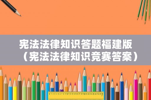 憲法法律知識答題福建版（憲法法律知識競賽答案）