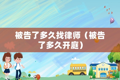 被告了多久找律師（被告了多久開庭）