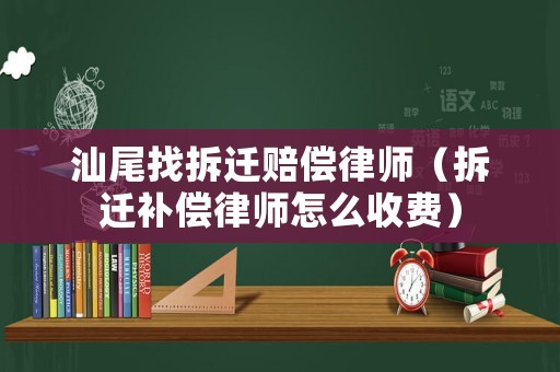汕尾找拆遷賠償律師（拆遷補(bǔ)償律師怎么收費(fèi)）