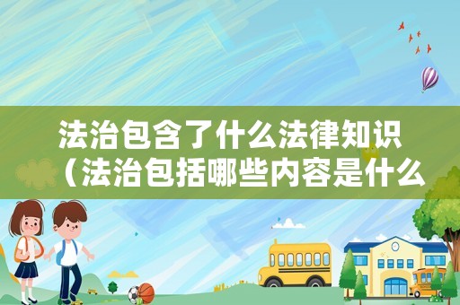 法治包含了什么法律知識（法治包括哪些內(nèi)容是什么）