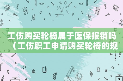 工傷購買輪椅屬于醫(yī)保報銷嗎（工傷職工申請購買輪椅的規(guī)定）