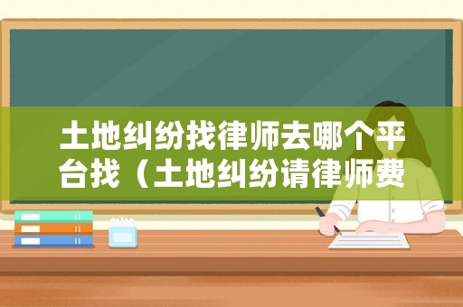 土地糾紛找律師去哪個(gè)平臺(tái)找（土地糾紛請(qǐng)律師費(fèi)用）
