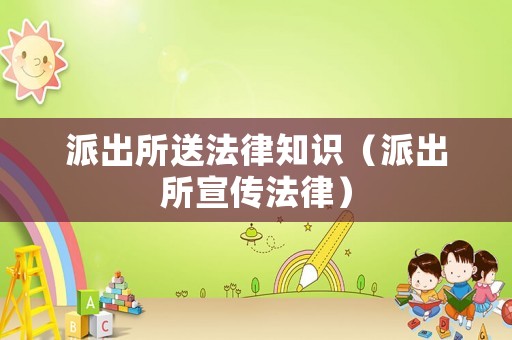 派出所送法律知識(shí)（派出所宣傳法律）
