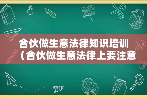 合伙做生意法律知識培訓(xùn)（合伙做生意法律上要注意哪些）