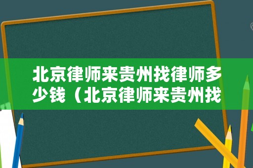 北京律師來(lái)貴州找律師多少錢（北京律師來(lái)貴州找律師多少錢一個(gè)月）