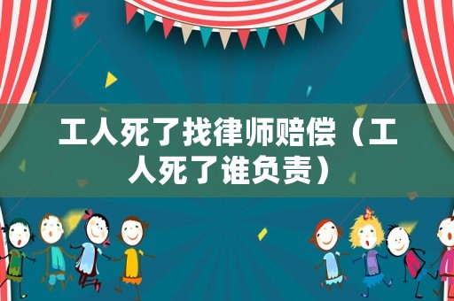 工人死了找律師賠償（工人死了誰負(fù)責(zé)）