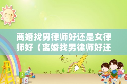 離婚找男律師好還是女律師好（離婚找男律師好還是女律師好呢）
