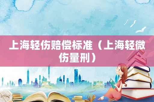 上海輕傷賠償標(biāo)準(zhǔn)（上海輕微傷量刑）