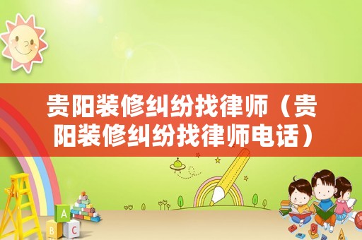 貴陽(yáng)裝修糾紛找律師（貴陽(yáng)裝修糾紛找律師電話）