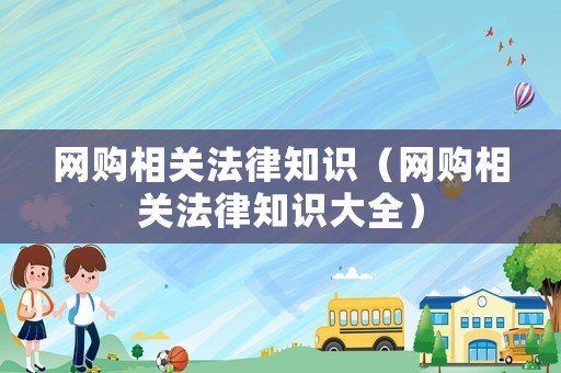網(wǎng)購相關(guān)法律知識(shí)（網(wǎng)購相關(guān)法律知識(shí)大全）