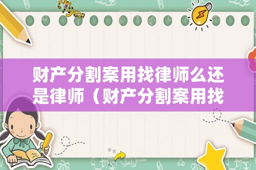 財產(chǎn)分割案用找律師么還是律師（財產(chǎn)分割案用找律師么還是律師幫忙）