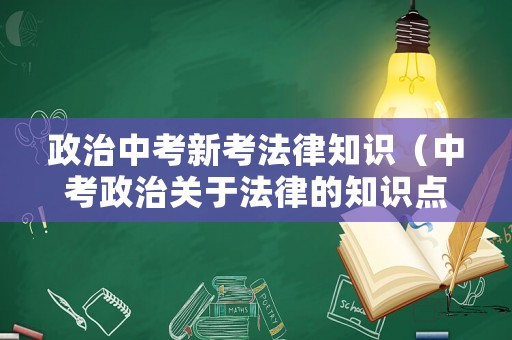 政治中考新考法律知識(shí)（中考政治關(guān)于法律的知識(shí)點(diǎn)）