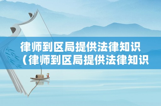 律師到區(qū)局提供法律知識（律師到區(qū)局提供法律知識培訓(xùn)）