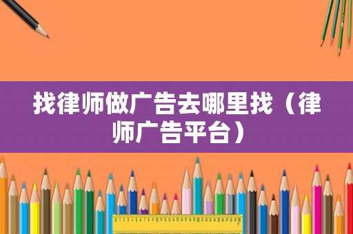 找律師做廣告去哪里找（律師廣告平臺）