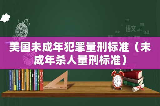 美國未成年犯罪量刑標(biāo)準(zhǔn)（未成年殺人量刑標(biāo)準(zhǔn)）
