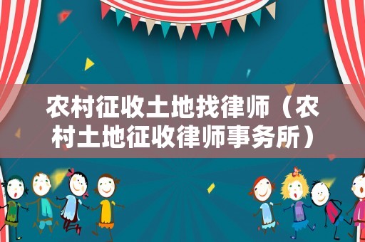 農村征收土地找律師（農村土地征收律師事務所）