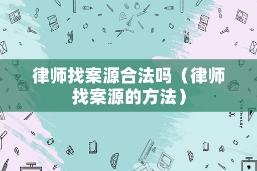 律師找案源合法嗎（律師找案源的方法）