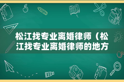 松江找專業(yè)離婚律師（松江找專業(yè)離婚律師的地方）