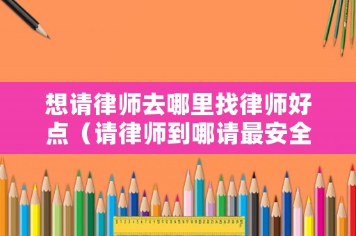 想請律師去哪里找律師好點（請律師到哪請最安全）