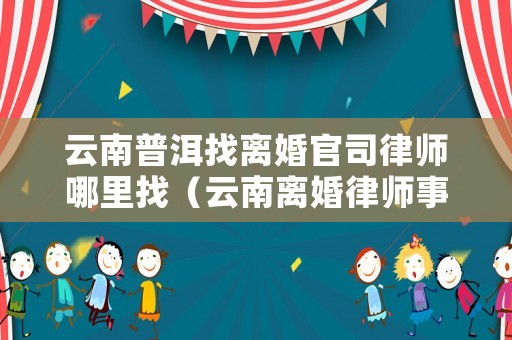 云南普洱找離婚官司律師哪里找（云南離婚律師事務(wù)所免費(fèi)咨詢）