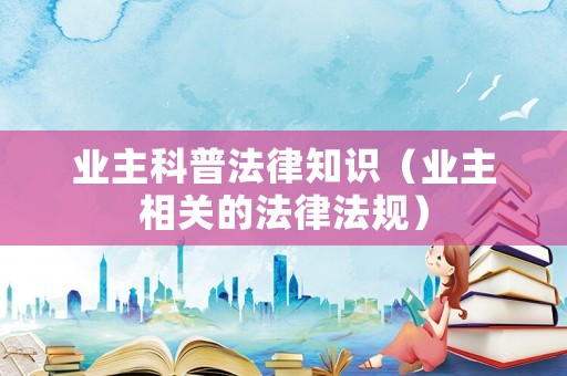 業(yè)主科普法律知識（業(yè)主相關(guān)的法律法規(guī)）