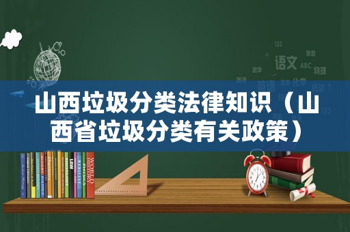 山西垃圾分類法律知識(shí)（山西省垃圾分類有關(guān)政策）