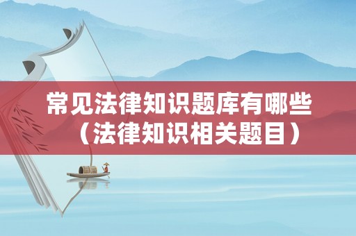 常見法律知識題庫有哪些（法律知識相關題目）