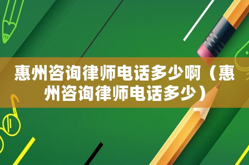 惠州咨詢律師電話多少啊（惠州咨詢律師電話多少）