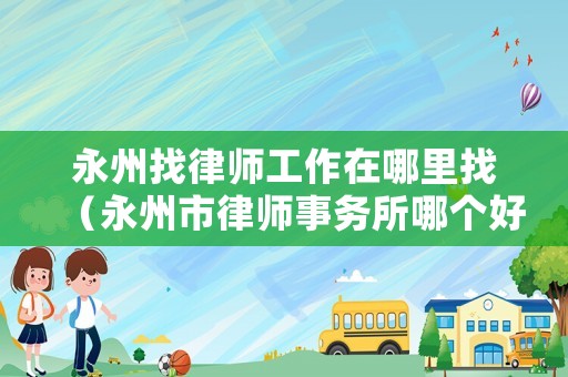永州找律師工作在哪里找（永州市律師事務(wù)所哪個(gè)好）