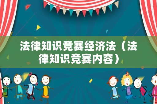 法律知識競賽經(jīng)濟法（法律知識競賽內(nèi)容）