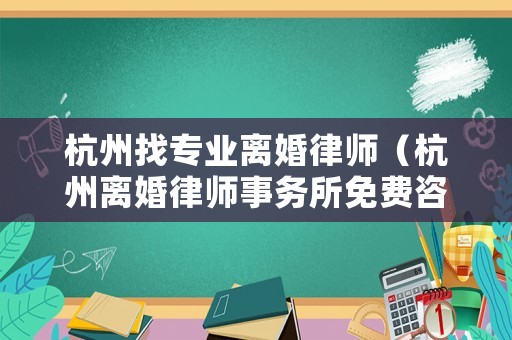 杭州找專業(yè)離婚律師（杭州離婚律師事務(wù)所免費咨詢）