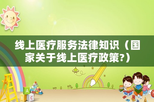 線上醫(yī)療服務(wù)法律知識（國家關(guān)于線上醫(yī)療政策?）