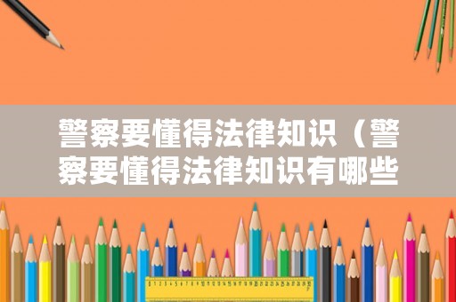 警察要懂得法律知識（警察要懂得法律知識有哪些）