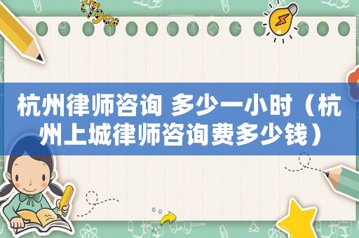 杭州律師咨詢 多少一小時(shí)（杭州上城律師咨詢費(fèi)多少錢）