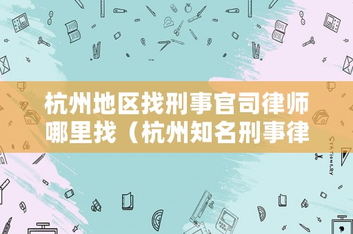 杭州地區(qū)找刑事官司律師哪里找（杭州知名刑事律師電話）