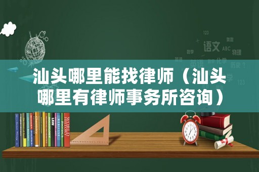 汕頭哪里能找律師（汕頭哪里有律師事務(wù)所咨詢）
