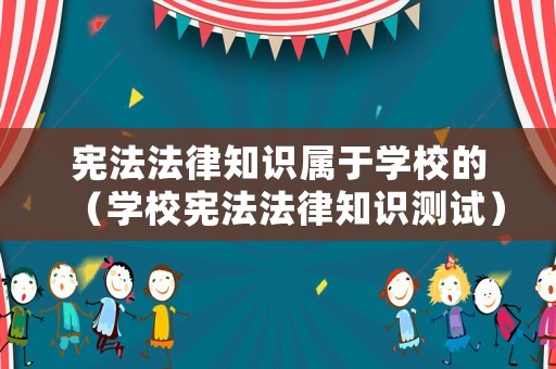 憲法法律知識(shí)屬于學(xué)校的（學(xué)校憲法法律知識(shí)測(cè)試）