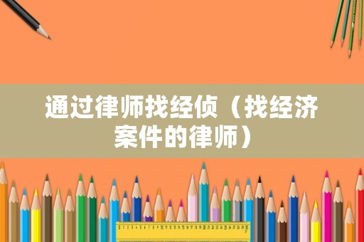 通過律師找經(jīng)偵（找經(jīng)濟(jì)案件的律師）