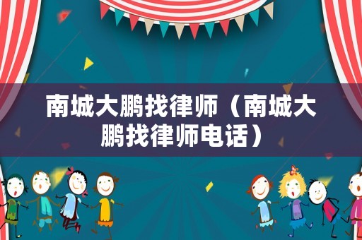 南城大鵬找律師（南城大鵬找律師電話）