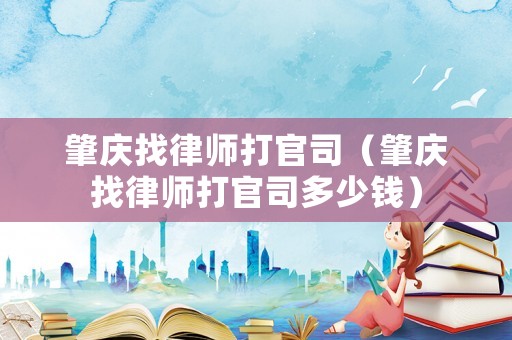 肇慶找律師打官司（肇慶找律師打官司多少錢）