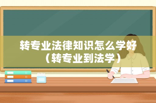 轉(zhuǎn)專業(yè)法律知識怎么學(xué)好（轉(zhuǎn)專業(yè)到法學(xué)）