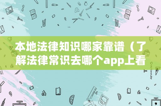 本地法律知識(shí)哪家靠譜（了解法律常識(shí)去哪個(gè)app上看）