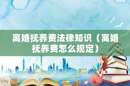 離婚撫養(yǎng)費(fèi)法律知識(shí)（離婚撫養(yǎng)費(fèi)怎么規(guī)定）