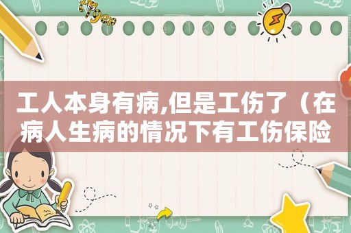 工人本身有病,但是工傷了（在病人生病的情況下有工傷保險(xiǎn)）